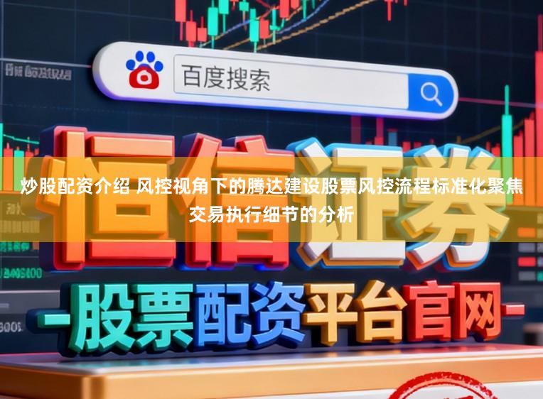 炒股配资介绍 风控视角下的腾达建设股票风控流程标准化聚焦交易执行细节的分析
