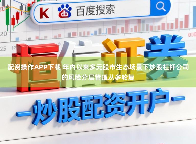 配资操作APP下载 年内以来多元股市生态场景下炒股杠杆公司的风险分层管理从多轮复