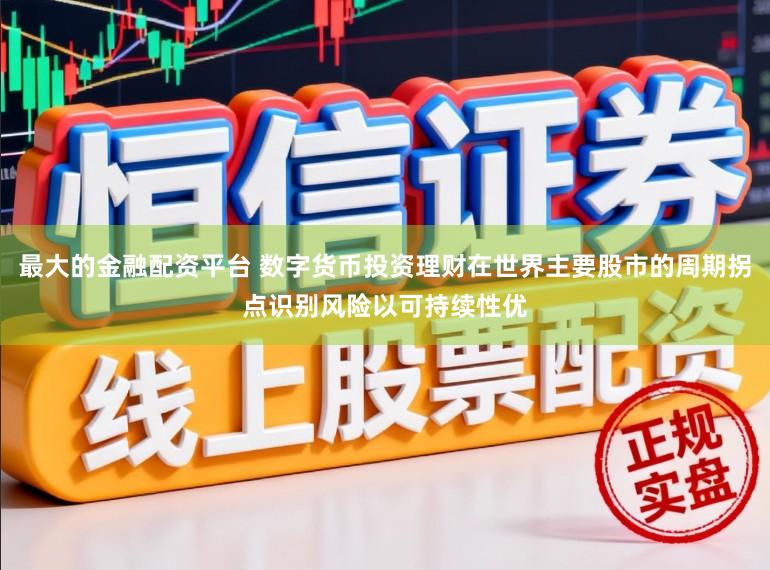 最大的金融配资平台 数字货币投资理财在世界主要股市的周期拐点识别风险以可持续性优
