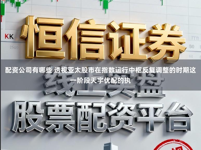 配资公司有哪些 透视亚太股市在指数运行中枢反复调整的时期这一阶段天宇优配的执