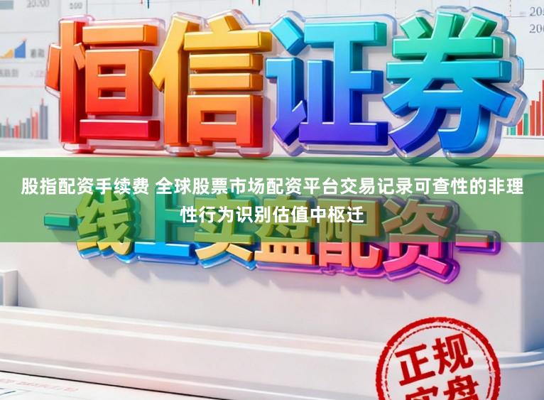 股指配资手续费 全球股票市场配资平台交易记录可查性的非理性行为识别估值中枢迁