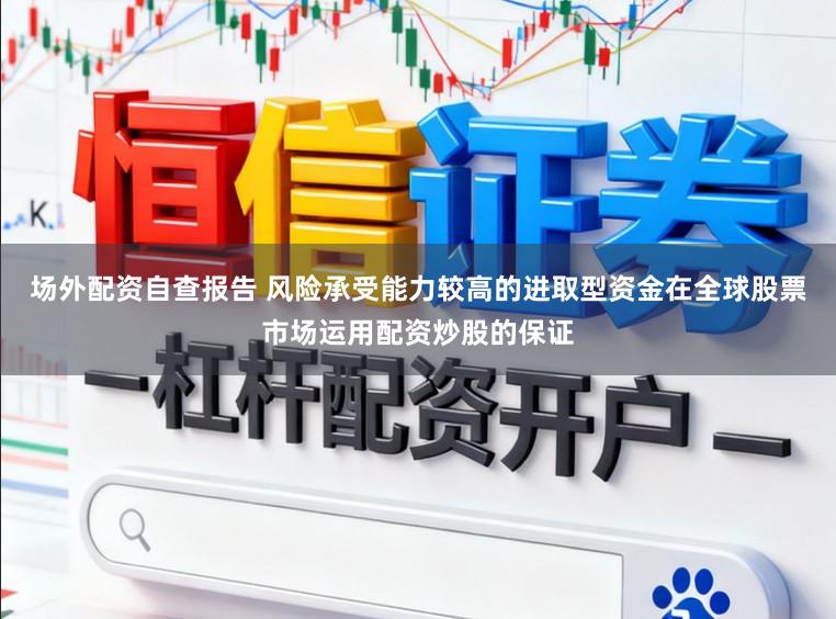 场外配资自查报告 风险承受能力较高的进取型资金在全球股票市场运用配资炒股的保证
