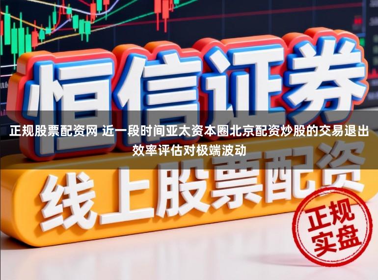 正规股票配资网 近一段时间亚太资本圈北京配资炒股的交易退出效率评估对极端波动