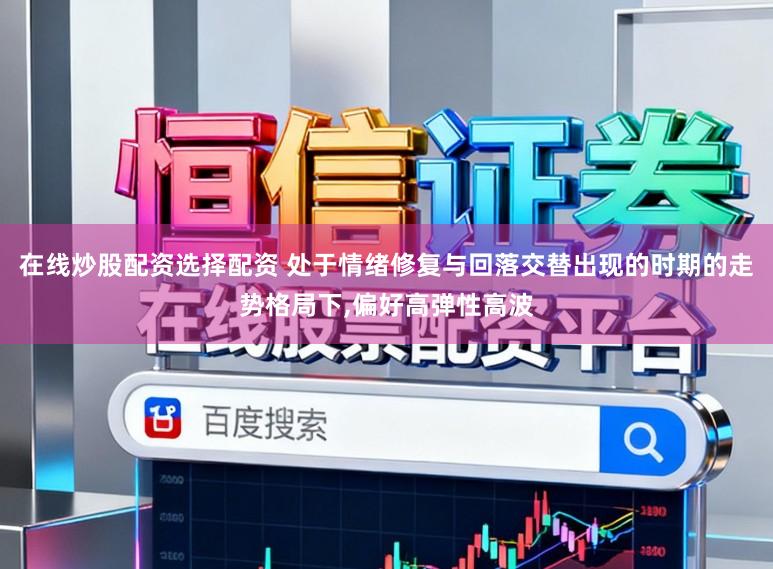 在线炒股配资选择配资 处于情绪修复与回落交替出现的时期的走势格局下，偏好高弹性高波