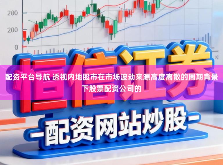 配资平台导航 透视内地股市在市场波动来源高度离散的周期背景下股票配资公司的