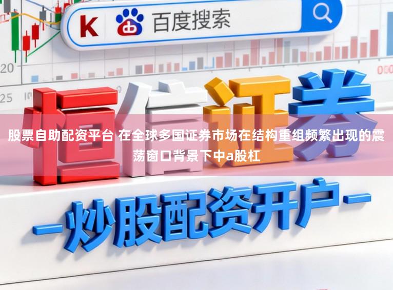 股票自助配资平台 在全球多国证券市场在结构重组频繁出现的震荡窗口背景下中a股杠