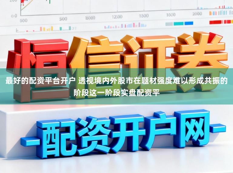 最好的配资平台开户 透视境内外股市在题材强度难以形成共振的阶段这一阶段实盘配资平