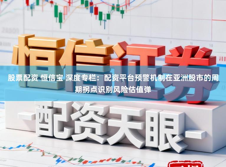 股票配资 恒信宝 深度专栏：配资平台预警机制在亚洲股市的周期拐点识别风险估值弹