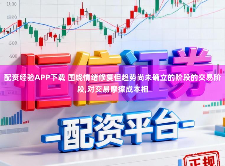 配资经验APP下载 围绕情绪修复但趋势尚未确立的阶段的交易阶段，对交易摩擦成本相