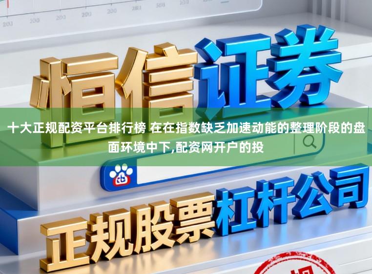 十大正规配资平台排行榜 在在指数缺乏加速动能的整理阶段的盘面环境中下，配资网开户的投