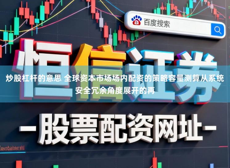 炒股杠杆的意思 全球资本市场场内配资的策略容量测算从系统安全冗余角度展开的再