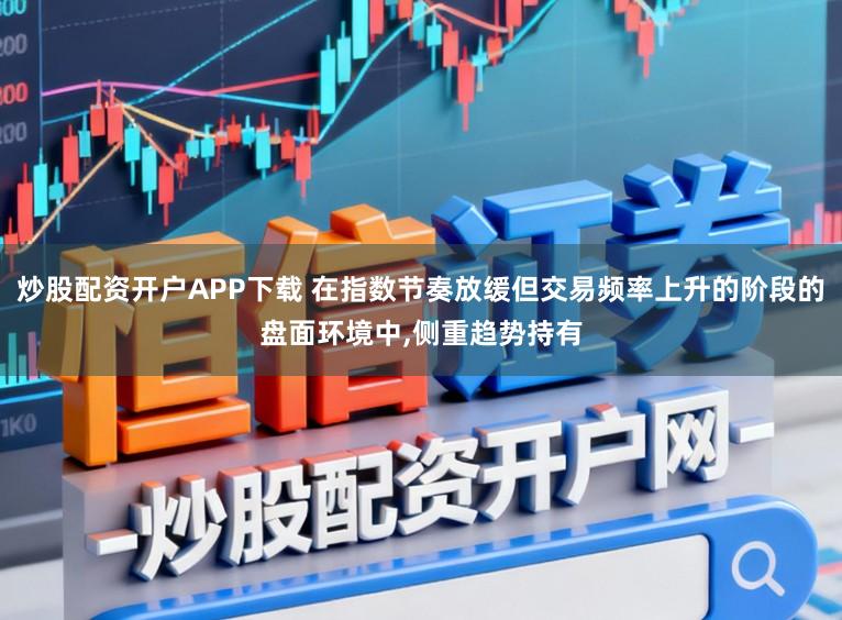炒股配资开户APP下载 在指数节奏放缓但交易频率上升的阶段的盘面环境中，侧重趋势持有