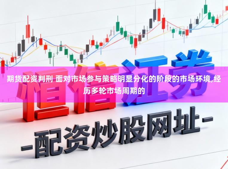 期货配资判刑 面对市场参与策略明显分化的阶段的市场环境，经历多轮市场周期的