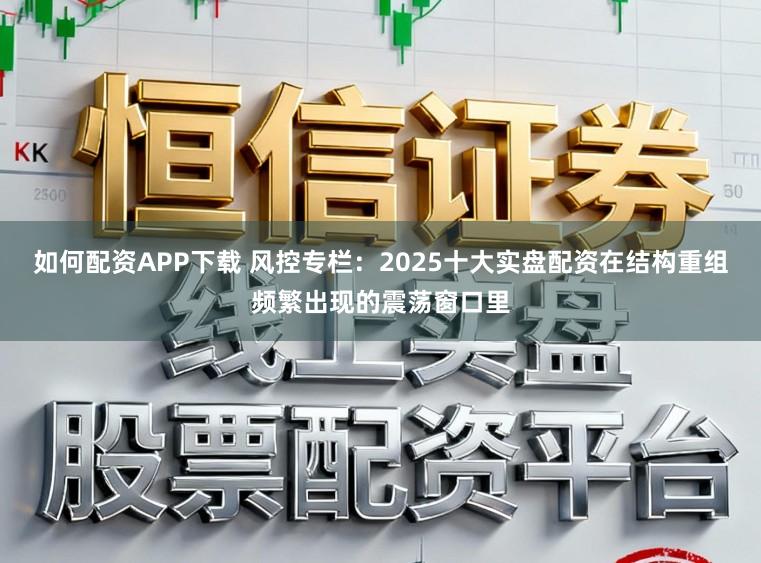 如何配资APP下载 风控专栏:2025十大实盘配资在结构重组频繁出现的震荡窗口里