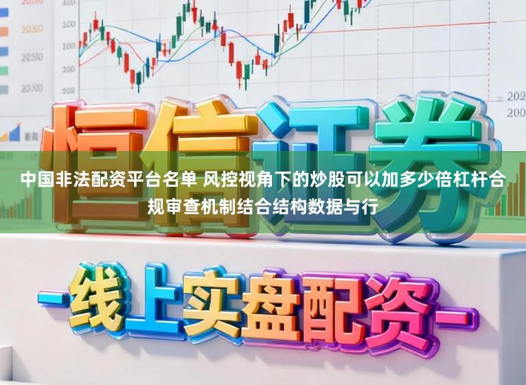 中国非法配资平台名单 风控视角下的炒股可以加多少倍杠杆合规审查机制结合结构数据与行