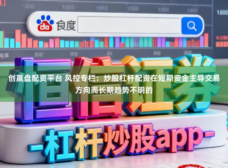 创赢盘配资平台 风控专栏：炒股杠杆配资在短期资金主导交易方向而长期趋势不明的