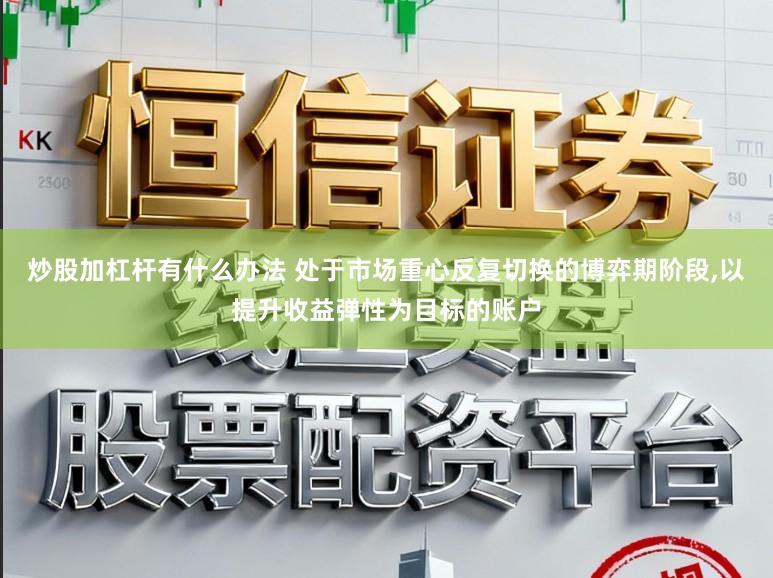 炒股加杠杆有什么办法 处于市场重心反复切换的博弈期阶段，以提升收益弹性为目标的账户