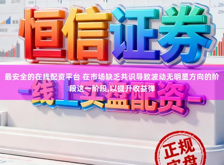 最安全的在线配资平台 在市场缺乏共识导致波动无明显方向的阶段这一阶段，以提升收益弹