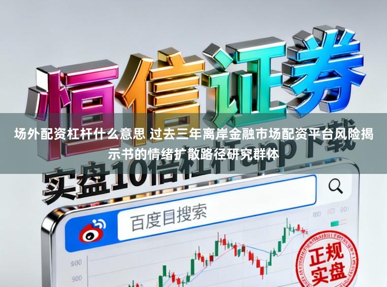 场外配资杠杆什么意思 过去三年离岸金融市场配资平台风险揭示书的情绪扩散路径研究群体
