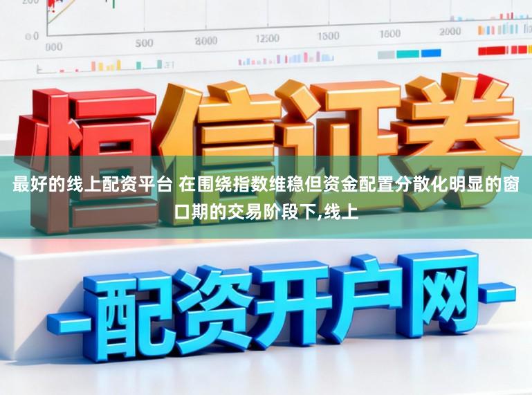 最好的线上配资平台 在围绕指数维稳但资金配置分散化明显的窗口期的交易阶段下，线上