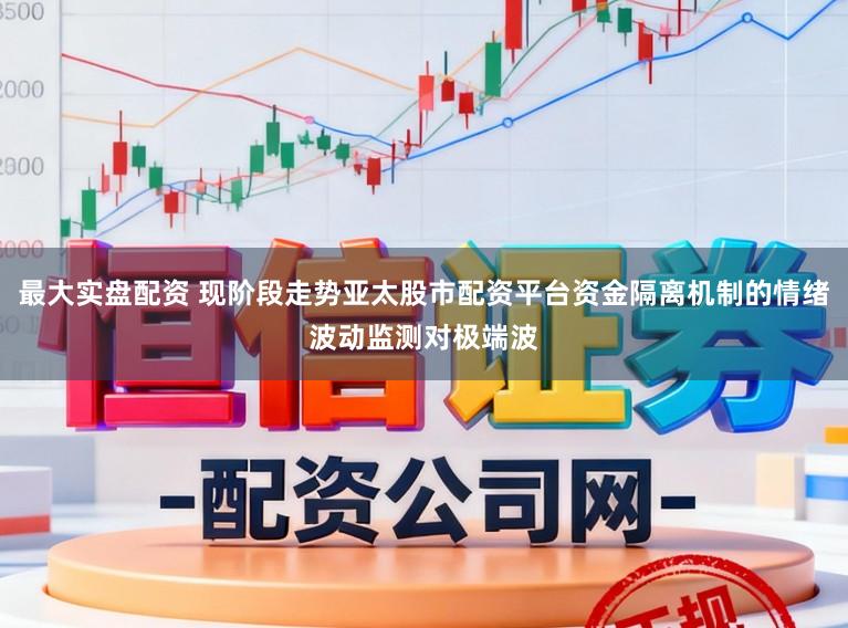 最大实盘配资 现阶段走势亚太股市配资平台资金隔离机制的情绪波动监测对极端波