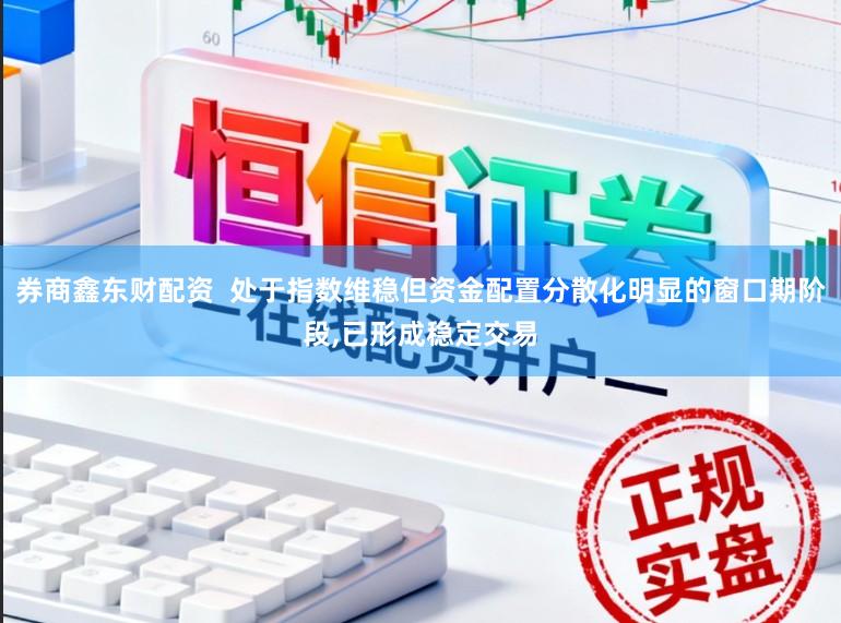 券商鑫东财配资  处于指数维稳但资金配置分散化明显的窗口期阶段，已形成稳定交易