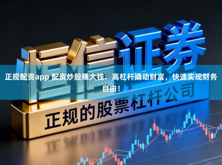 正规配资app 配资炒股赚大钱:高杠杆撬动财富,快速实现财务自由!