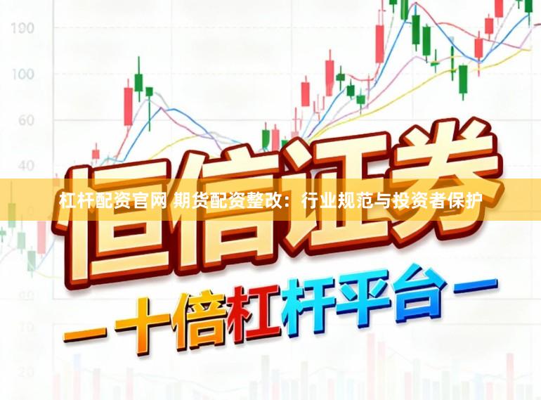 杠杆配资官网 期货配资整改：行业规范与投资者保护