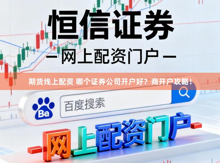 期货线上配资 哪个证券公司开户好？商开户攻略！
