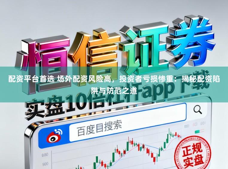 配资平台首选 场外配资风险高，投资者亏损惨重：揭秘配资陷阱与防范之道
