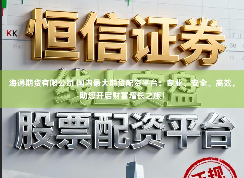 海通期货有限公司 国内最大期货配资平台:专业、安全、高效,助您开启财富增长之旅!
