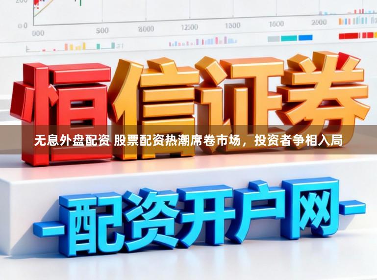 无息外盘配资 股票配资热潮席卷市场，投资者争相入局