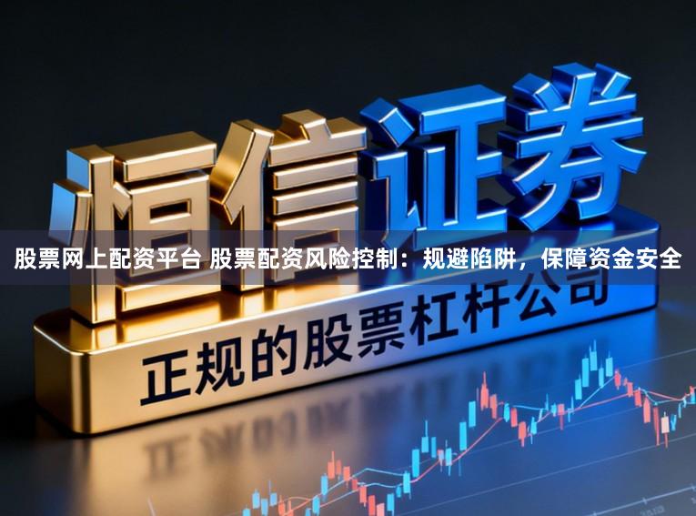 股票网上配资平台 股票配资风险控制:规避陷阱,保障资金安全
