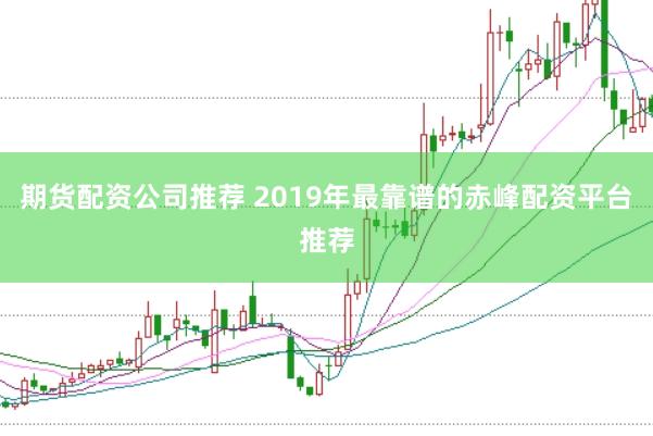 期货配资公司推荐 2019年最靠谱的赤峰配资平台推荐