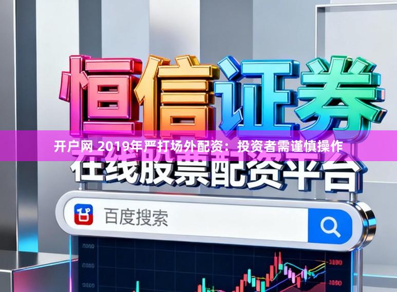 开户网 2019年严打场外配资：投资者需谨慎操作