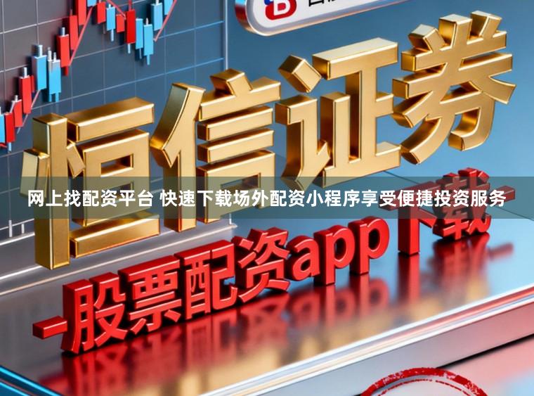网上找配资平台 快速下载场外配资小程序享受便捷投资服务