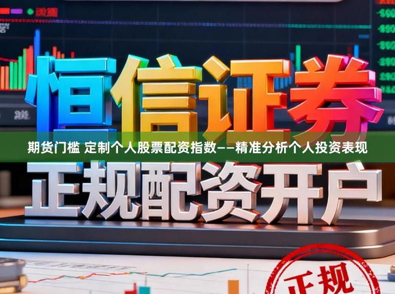 期货门槛 定制个人股票配资指数——精准分析个人投资表现