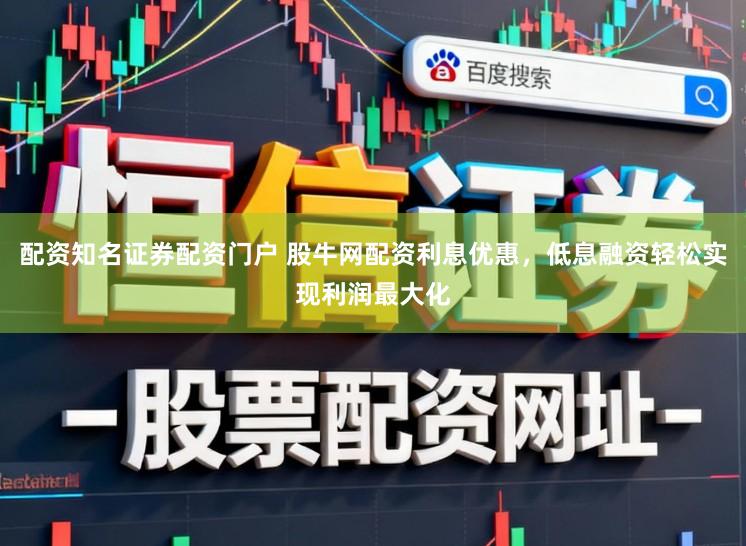 配资知名证券配资门户 股牛网配资利息优惠，低息融资轻松实现利润最大化