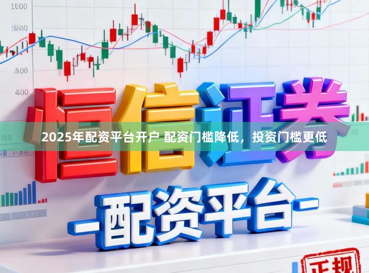 2025年配资平台开户 配资门槛降低，投资门槛更低