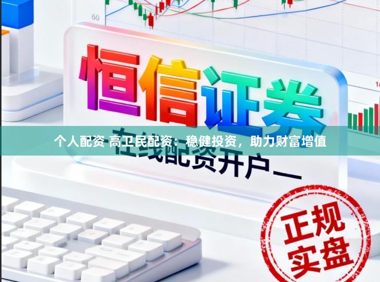 个人配资 高卫民配资：稳健投资，助力财富增值