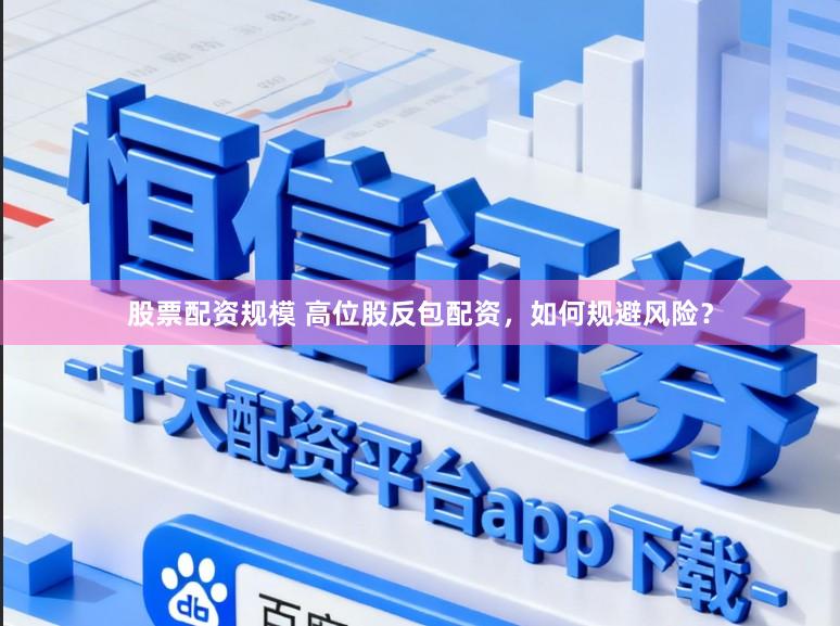 股票配资规模 高位股反包配资，如何规避风险？