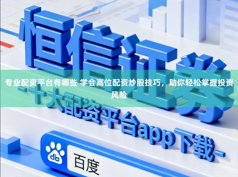 专业配资平台有哪些 学会高位配资炒股技巧，助你轻松掌握投资风险