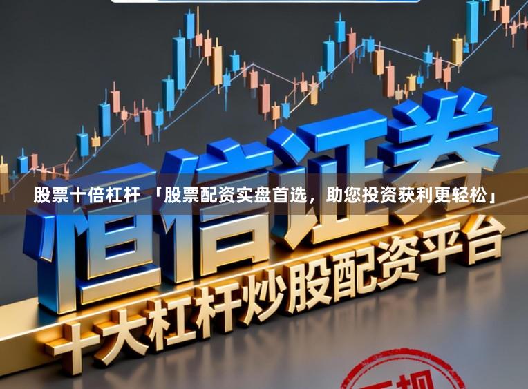 股票十倍杠杆 「股票配资实盘首选，助您投资获利更轻松」