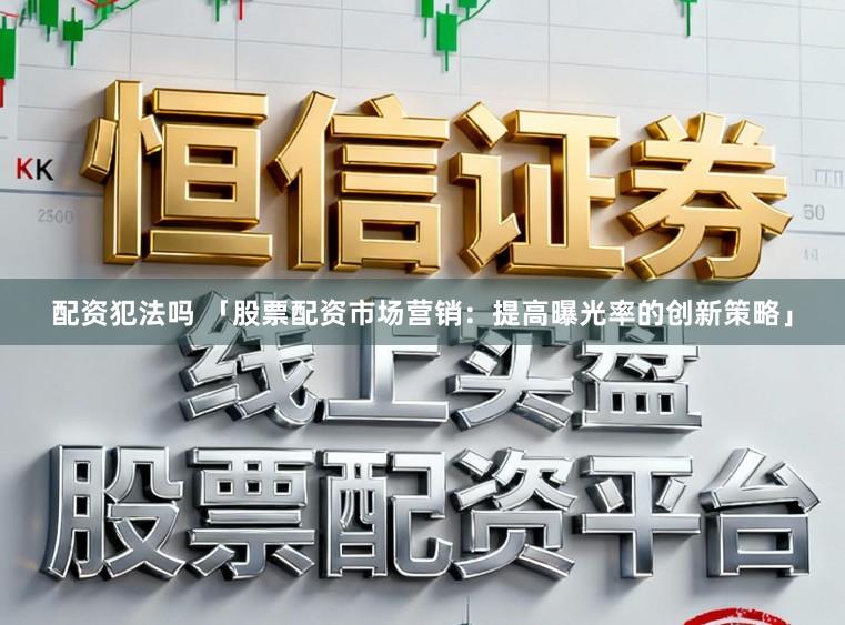 配资犯法吗 「股票配资市场营销：提高曝光率的创新策略」