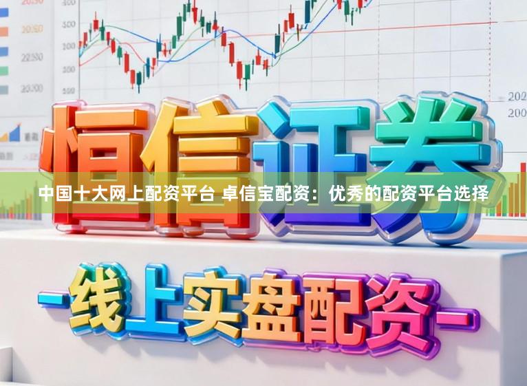 中国十大网上配资平台 卓信宝配资：优秀的配资平台选择