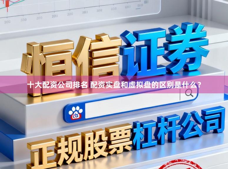 十大配资公司排名 配资实盘和虚拟盘的区别是什么？