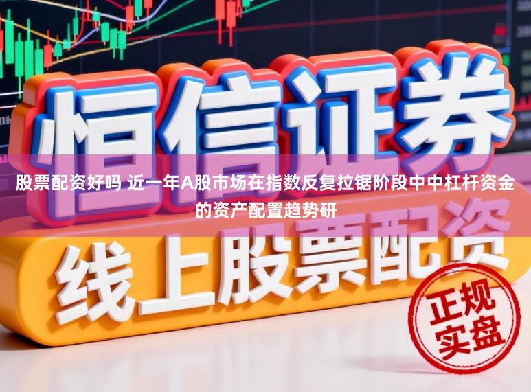 股票配资好吗 近一年A股市场在指数反复拉锯阶段中中杠杆资金的资产配置趋势研