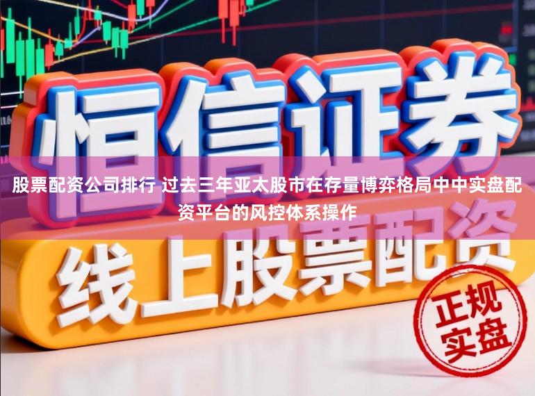 股票配资公司排行 过去三年亚太股市在存量博弈格局中中实盘配资平台的风控体系操作
