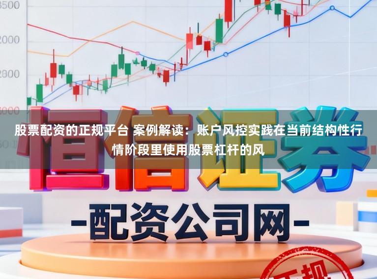 股票配资的正规平台 案例解读：账户风控实践在当前结构性行情阶段里使用股票杠杆的风