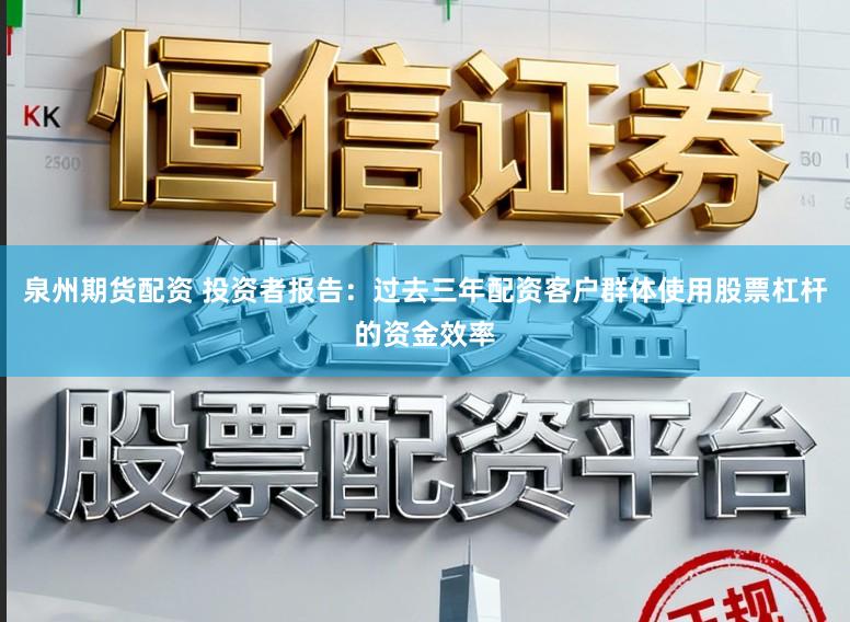 泉州期货配资 投资者报告：过去三年配资客户群体使用股票杠杆的资金效率